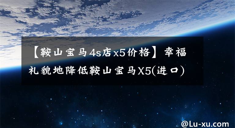 【鞍山宝马4s店x5价格】幸福礼貌地降低鞍山宝马X5(进口)价格1.4万韩元