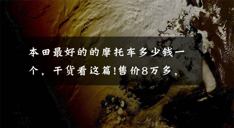 本田最好的的摩托车多少钱一个,干货看这篇!售价8万多,本田CB1000R日本上市:配置升级,动力比国内强1.6倍