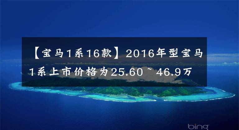 【宝马1系16款】2016年型宝马1系上市价格为25.60 ~ 46.9万韩元