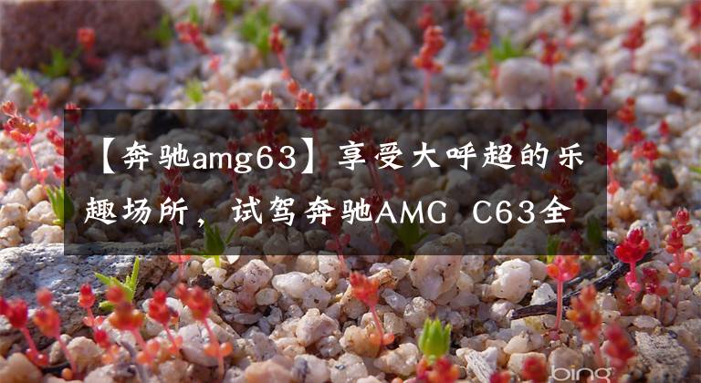 【奔驰amg63】享受大呼超的乐趣场所,试驾奔驰AMG C63全系统。