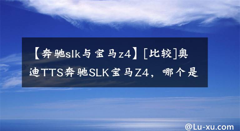 【奔驰slk与宝马z4】[比较]奥迪TTS奔驰SLK宝马Z4，哪个是你的菜？