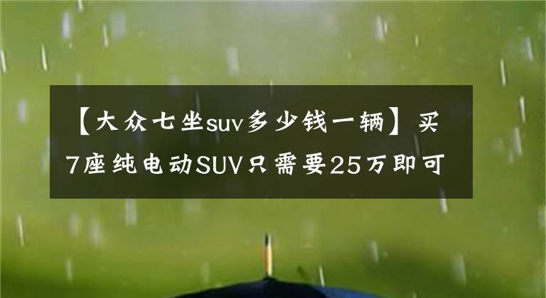 【大众七坐suv多少钱一辆】买7座纯电动SUV只需要25万即可?瞧瞧上汽大众id6x,不能再良心了
