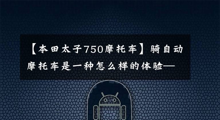 【本田太子750摩托车】骑自动摩托车是一种怎么样的体验——本田NC750X？