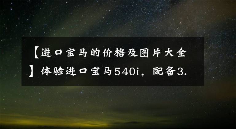 【进口宝马的价格及图片大全】体验进口宝马540i,配备3.0T动力,突破5.1秒100秒预算60万,值得购买吗?