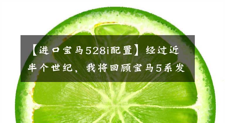 【进口宝马528i配置】经过近半个世纪,我将回顾宝马5系发展史