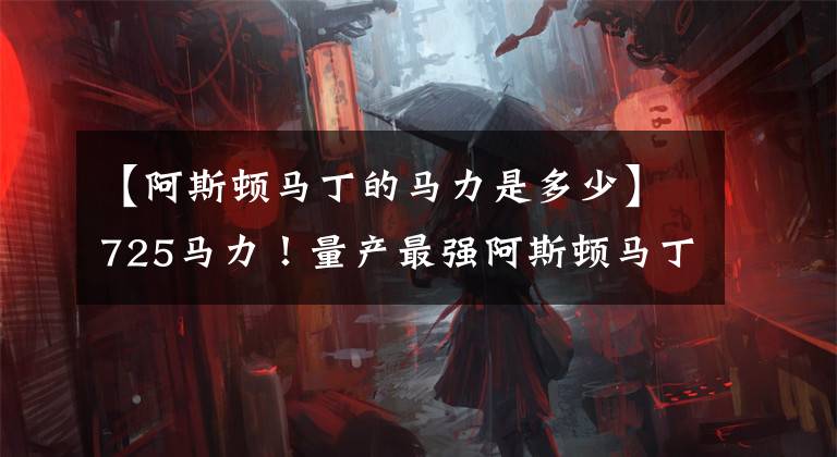 【阿斯顿马丁的马力是多少】725马力!量产最强阿斯顿马丁正式回归