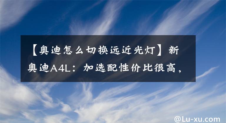 【奥迪怎么切换远近光灯】新奥迪A4L：加选配性价比很高，RS套件真能无脑买？