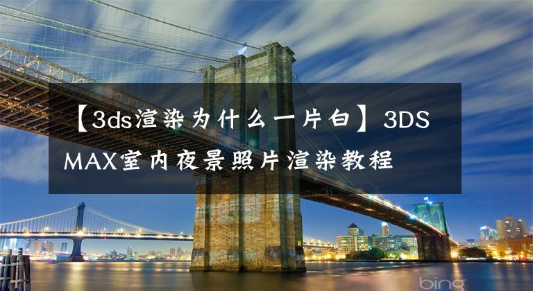 【3ds渲染为什么一片白】3DSMAX室内夜景照片渲染教程