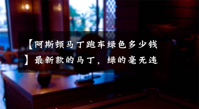 【阿斯顿马丁跑车绿色多少钱】最新款的马丁,绿的毫无违和感,一套音响13万车,车停的真讲究