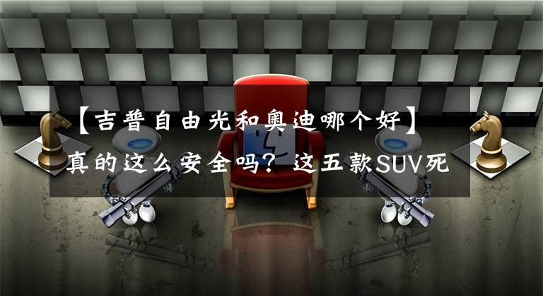 【吉普自由光和奥迪哪个好】真的这么安全吗？这五款SUV死亡率为0，可信吗？