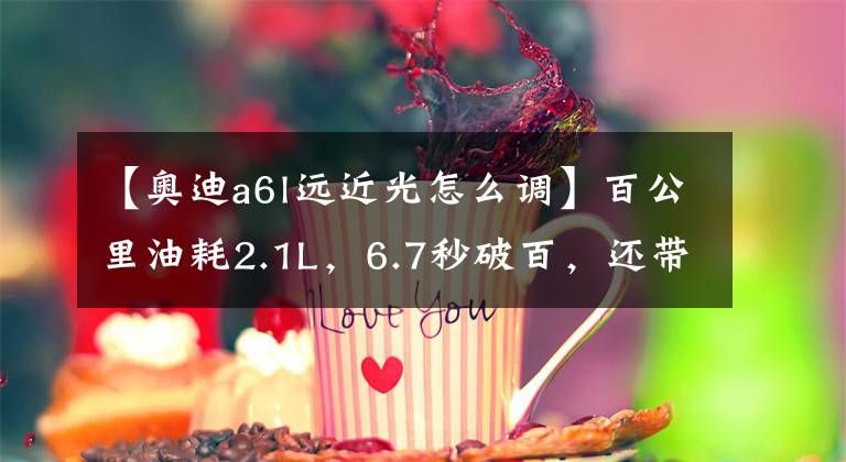 【奥迪a6l远近光怎么调】百公里油耗2.1L,6.7秒破百,还带四驱,带你看奥迪A6L PHEV