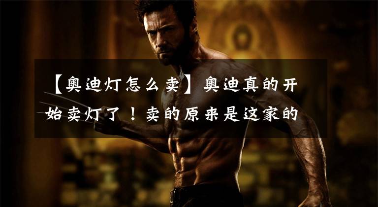 【奥迪灯怎么卖】奥迪真的开始卖灯了!卖的原来是这家的灯!