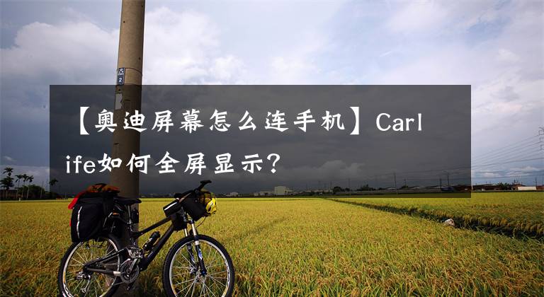 【奥迪屏幕怎么连手机】Carlife如何全屏显示？