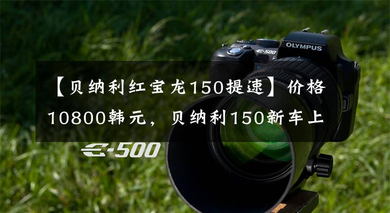 【贝纳利红宝龙150提速】价格10800韩元，贝纳利150新车上市：单机水冷，前后碟刹13.5L油箱。