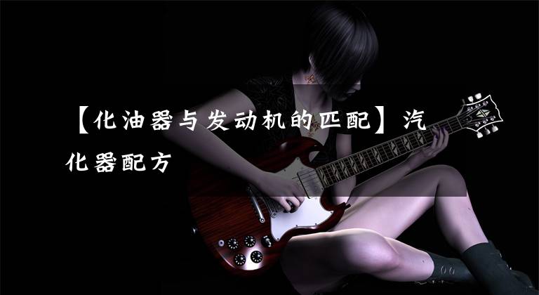 【化油器与发动机的匹配】汽化器配方