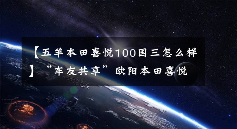 【五羊本田喜悦100国三怎么样】“车友共享”欧阳本田喜悦100 EFI差不多一个月车的感觉。