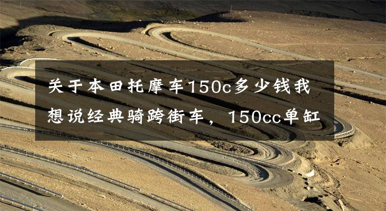 关于本田托摩车150c多少钱我想说经典骑跨街车,150cc单缸风冷,前后碟刹,配14升油箱,1.28万元