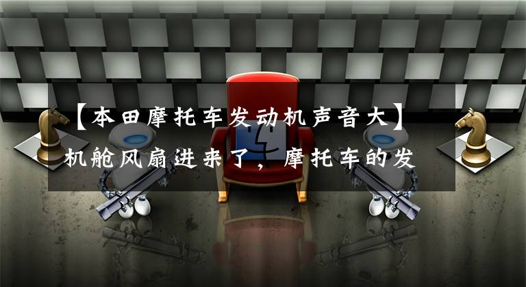 【本田摩托车发动机声音大】机舱风扇进来了,摩托车的发动机噪音太大了,这是怎么回事?老骑手给你答案
