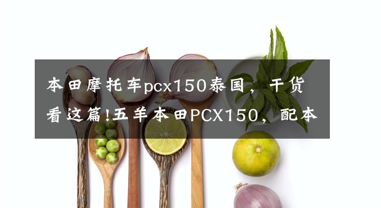 本田摩托车pcx150泰国,干货看这篇!五羊本田PCX150,配本田ESP发动机,续航330公里以上,静如电动车