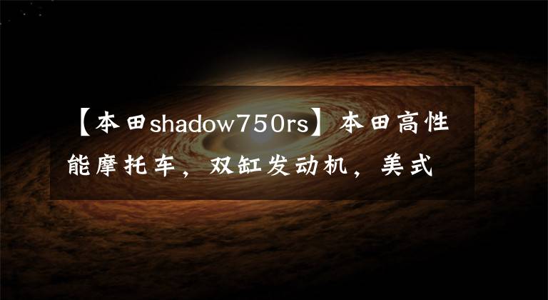 【本田shadow750rs】本田高性能摩托车,双缸发动机,美式重机枪,比同级车更霸气!