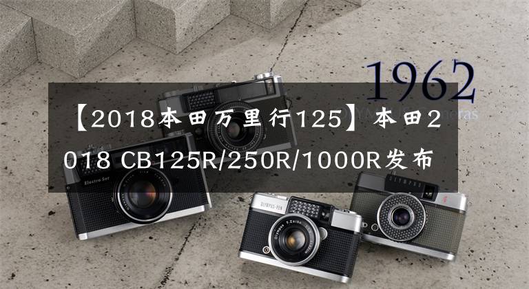 【2018本田万里行125】本田2018 CB125R/250R/1000R发布