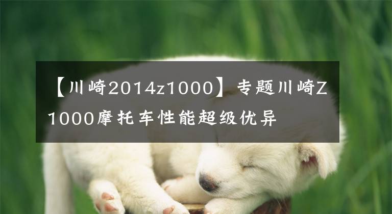 【川崎2014z1000】专题川崎Z1000摩托车性能超级优异