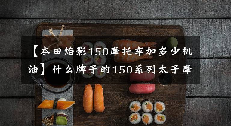 【本田焰影150摩托车加多少机油】什么牌子的150系列太子摩托车比较好？分别有哪些突出的成就和不足？