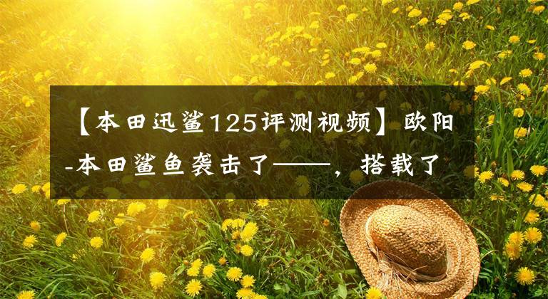 【本田迅鲨125评测视频】欧阳-本田鲨鱼袭击了——,搭载了“鲨鱼TECH”高效技术、电动喷雾引擎。