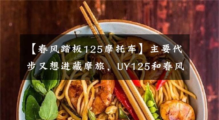 【春风踏板125摩托车】主要代步又想进藏摩旅,UY125和春风250NK,谁更适合?