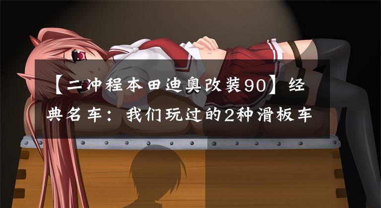 【二冲程本田迪奥改装90】经典名车:我们玩过的2种滑板车!