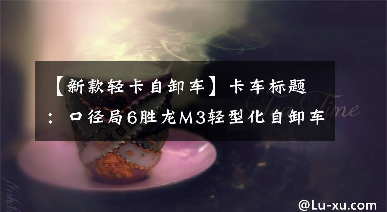 【新款轻卡自卸车】卡车标题：口径局6胜龙M3轻型化自卸车轻型卡超过4.5吨，不能年检。