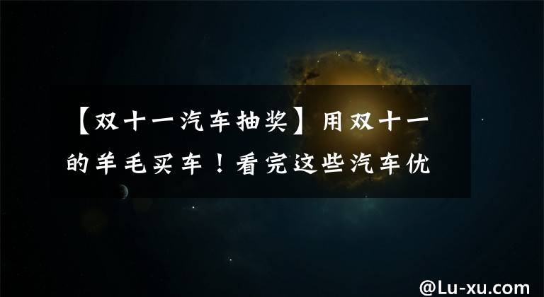 【双十一汽车抽奖】用双十一的羊毛买车！看完这些汽车优惠后，在我上面。