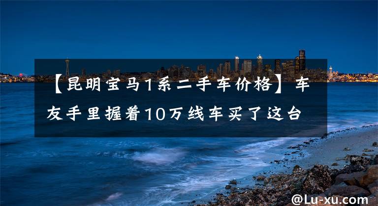 【昆明宝马1系二手车价格】车友手里握着10万线车买了这台进口的宝马1系,为什么还有那么多人喷?