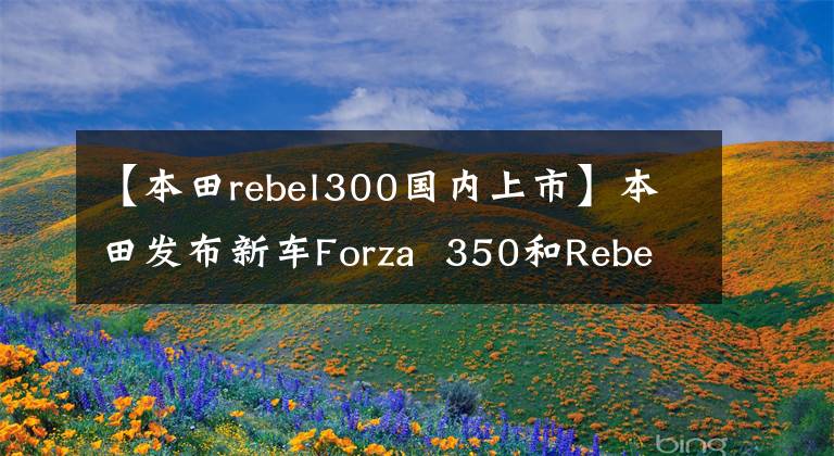 【本田rebel300国内上市】本田发布新车Forza 350和Rebel 300进入国内。