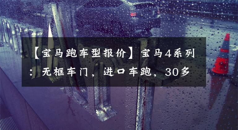 【宝马跑车型报价】宝马4系列:无框车门,进口车跑,30多万韩元,回收率高。