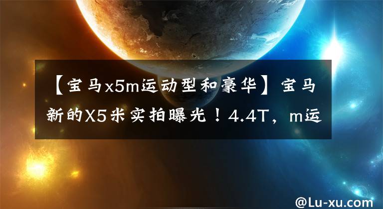 【宝马x5m运动型和豪华】宝马新的X5米实拍曝光!4.4T,m运动套件,0百加速3.9秒