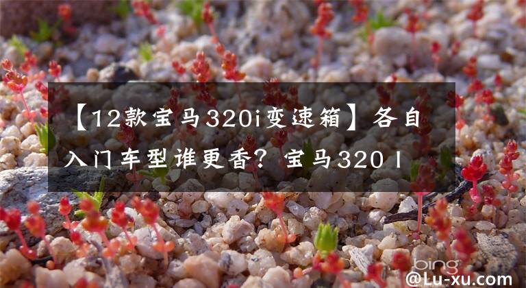 【12款宝马320i变速箱】各自入门车型谁更香?宝马320 I vs奥迪A4L 35TFSI