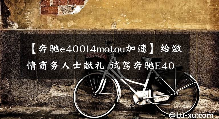 【奔驰e400l4motou加速】给激情商务人士献礼 试驾奔驰E400L豪华运动版