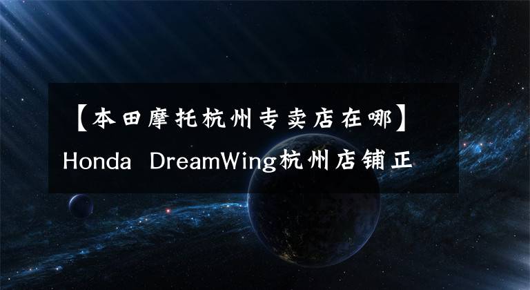 【本田摩托杭州专卖店在哪】Honda DreamWing杭州店铺正式开业,本田金翼2020家国内售价公布