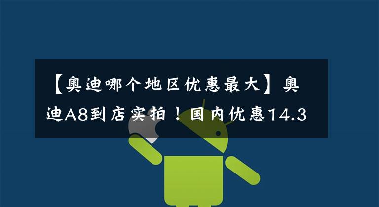 【奥迪哪个地区优惠最大】奥迪A8到店实拍！国内优惠14.39万元，贯穿尾灯+内饰三块大屏