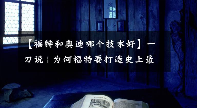 【福特和奥迪哪个技术好】一刀说 | 为何福特要打造史上最强三缸？