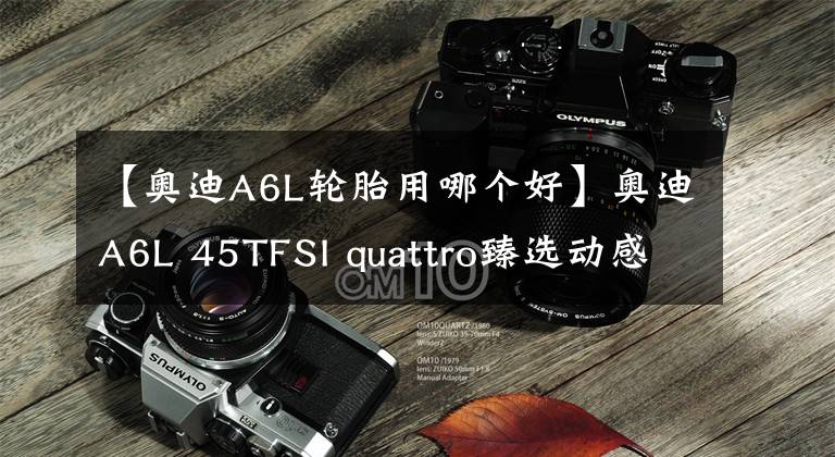 【奥迪A6L轮胎用哪个好】奥迪A6L 45TFSI quattro臻选动感型,网友:面对奔驰E级有优势吗