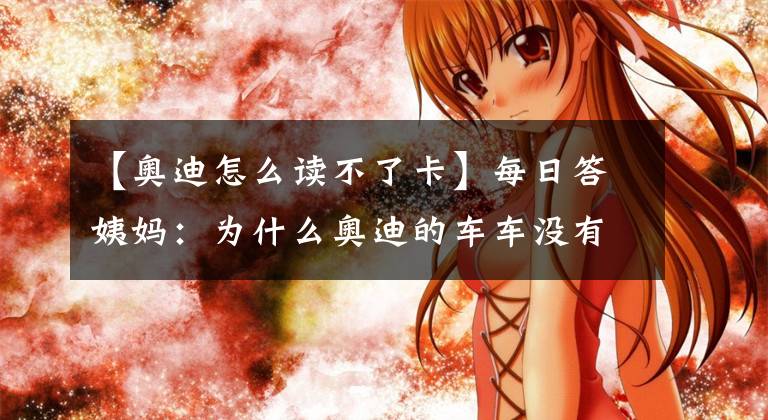 【奥迪怎么读不了卡】每日答姨妈:为什么奥迪的车车没有SD卡听音乐?