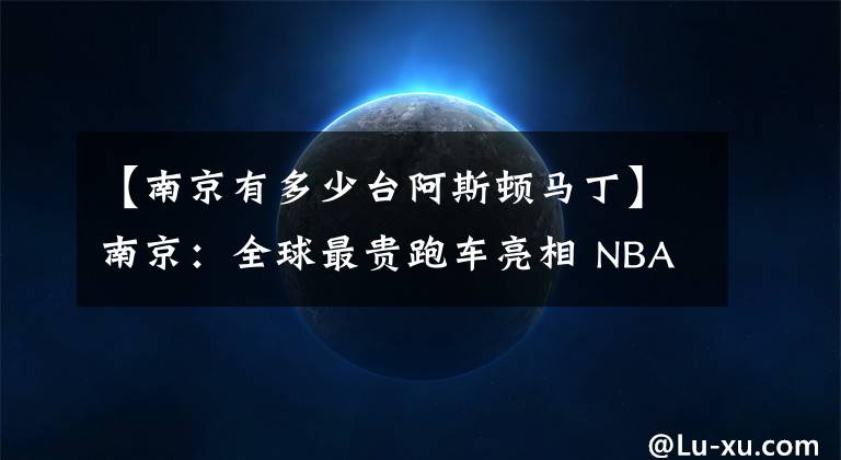 【南京有多少台阿斯顿马丁】南京：全球最贵跑车亮相 NBA拉拉队献技国庆车展