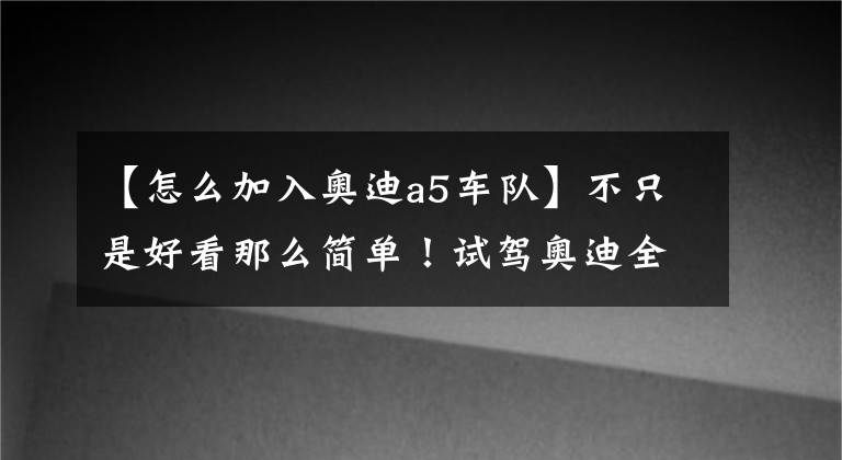 【怎么加入奥迪a5车队】不只是好看那么简单!试驾奥迪全新A5 Coupe