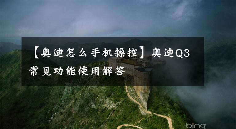 【奥迪怎么手机操控】奥迪Q3常见功能使用解答