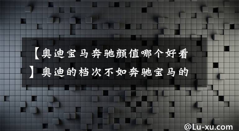 【奥迪宝马奔驰颜值哪个好看】奥迪的档次不如奔驰宝马的一个重要原因，就是内饰