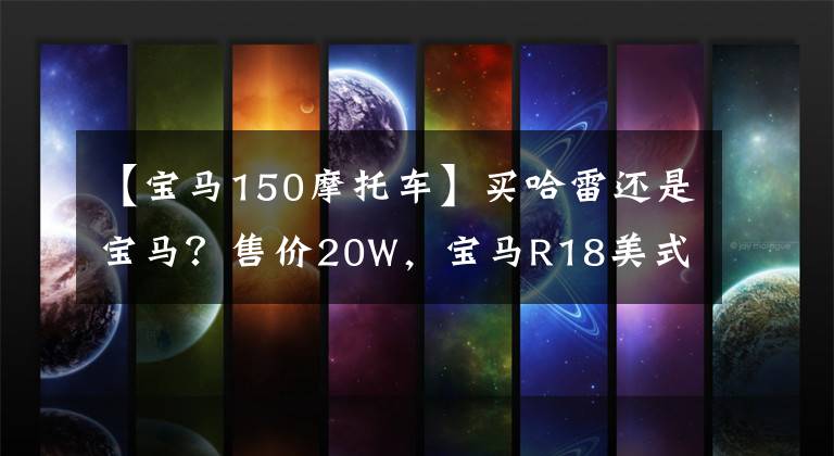 【宝马150摩托车】买哈雷还是宝马?售价20W,宝马R18美式巡航确定引进国内销售