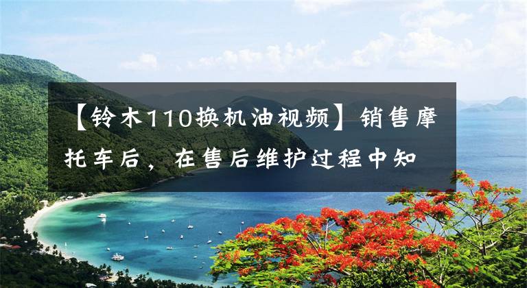 【铃木110换机油视频】销售摩托车后,在售后维护过程中知道了机油的重要性