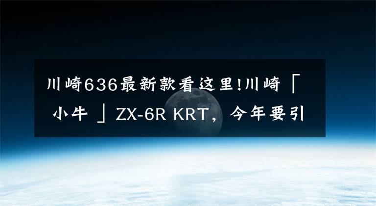 川崎636最新款看这里!川崎「 小牛 」ZX-6R KRT,今年要引进?